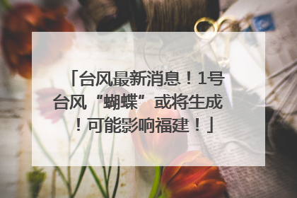 台风最新消息！1号台风“蝴蝶”或将生成！可能影响福建！