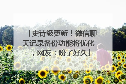 史诗级更新！微信聊天记录备份功能将优化，网友：盼了好久
