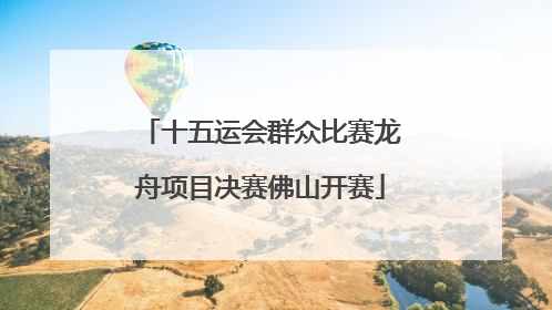十五运会群众比赛龙舟项目决赛佛山开赛