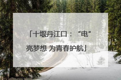十堰丹江口：“电”亮梦想 为青春护航