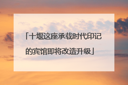 十堰这座承载时代印记的宾馆即将改造升级