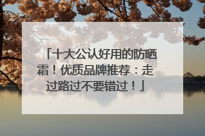十大公认好用的防晒霜！优质品牌推荐：走过路过不要错过！