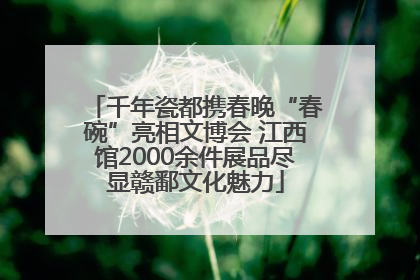 千年瓷都携春晚“春碗”亮相文博会 江西馆2000余件展品尽显赣鄱文化魅力