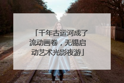 千年古运河成了流动画卷，无锡启动艺术光影夜游