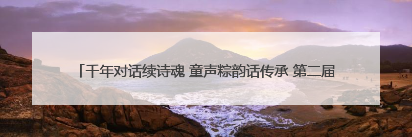 千年对话续诗魂 童声粽韵话传承 第二届汨罗江粽子文化消费季让文化“活”在当下