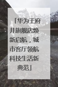 华为王府井旗舰店焕新启航，城市客厅领航科技生活新典范