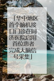 华中地区首个脑机接口门诊在同济医院启用 首位患者完成大脑信号采集