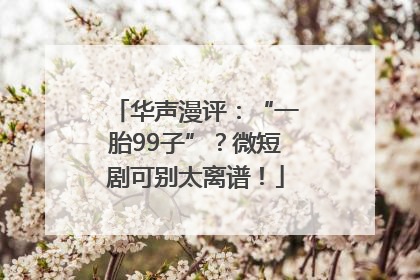 华声漫评：“一胎99子”？微短剧可别太离谱！