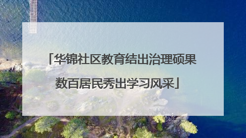 华锦社区教育结出治理硕果 数百居民秀出学习风采