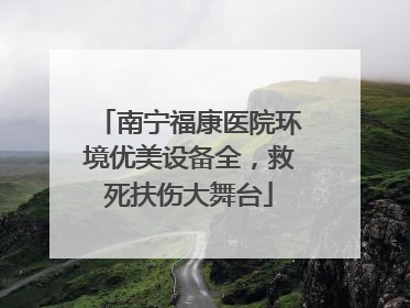 南宁福康医院环境优美设备全，救死扶伤大舞台