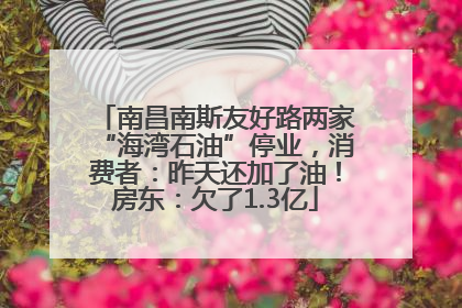 南昌南斯友好路两家“海湾石油”停业，消费者：昨天还加了油！房东：欠了1.3亿