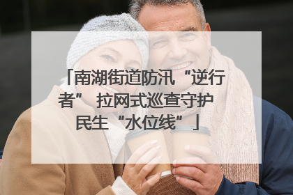南湖街道防汛“逆行者” 拉网式巡查守护民生“水位线”