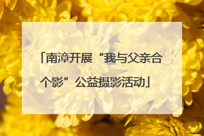南漳开展“我与父亲合个影”公益摄影活动