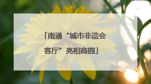 南通“城市非遗会客厅”亮相商圈