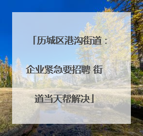 历城区港沟街道：企业紧急要招聘 街道当天帮解决