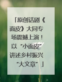 原创话剧《面皮》大同专场震撼上演！以“小面皮”讲述乡村振兴“大文章”