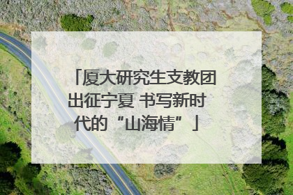 厦大研究生支教团出征宁夏 书写新时代的“山海情”