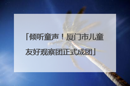 倾听童声！厦门市儿童友好观察团正式成团