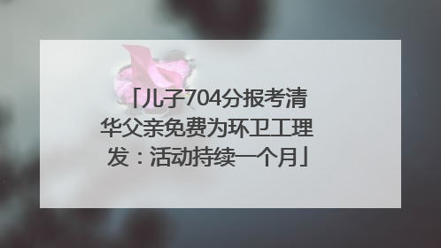 儿子704分报考清华父亲免费为环卫工理发：活动持续一个月