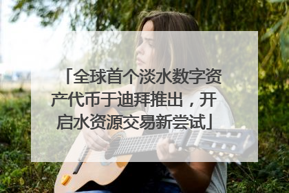 全球首个淡水数字资产代币于迪拜推出，开启水资源交易新尝试
