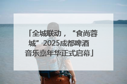 全城联动，“食尚蓉城”2025成都啤酒音乐嘉年华正式启幕