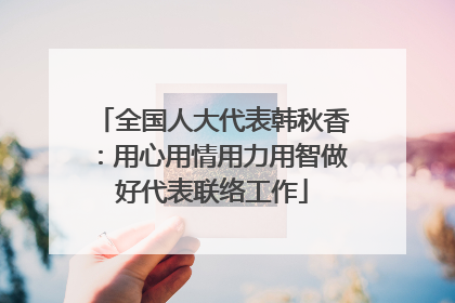 全国人大代表韩秋香：用心用情用力用智做好代表联络工作