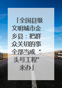 全国县级文明城市金乡县：把群众关切的事全部当成“头号工程”来办