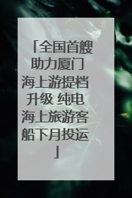 全国首艘 助力厦门海上游提档升级 纯电海上旅游客船下月投运