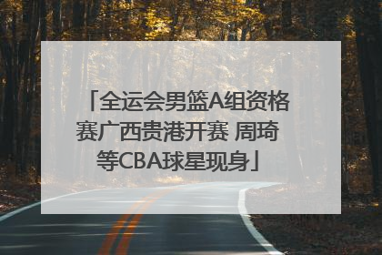 全运会男篮A组资格赛广西贵港开赛 周琦等CBA球星现身
