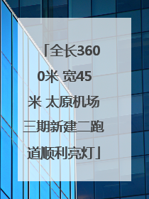 全长3600米 宽45米 太原机场三期新建二跑道顺利亮灯