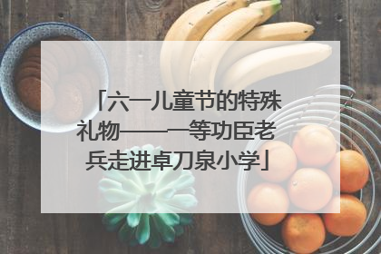 六一儿童节的特殊礼物——一等功臣老兵走进卓刀泉小学