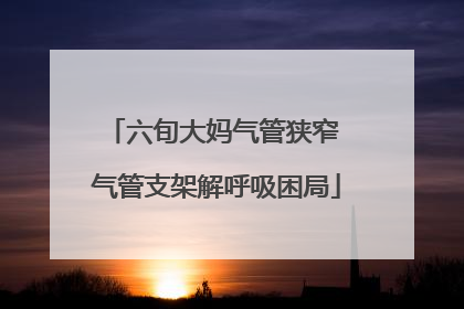 六旬大妈气管狭窄 气管支架解呼吸困局