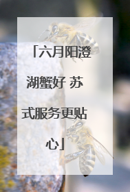六月阳澄湖蟹好 苏式服务更贴心