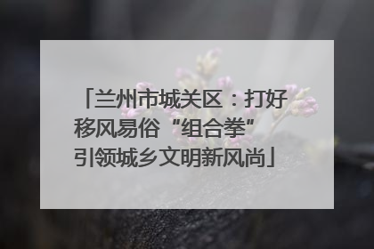兰州市城关区：打好移风易俗“组合拳” 引领城乡文明新风尚