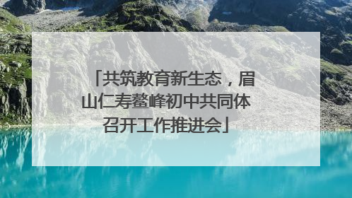 共筑教育新生态，眉山仁寿鳌峰初中共同体召开工作推进会