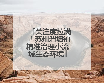 关注度拉满！苏州渭塘镇精准治理小流域生态环境