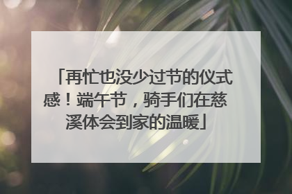 再忙也没少过节的仪式感！端午节，骑手们在慈溪体会到家的温暖