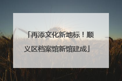 再添文化新地标！顺义区档案馆新馆建成