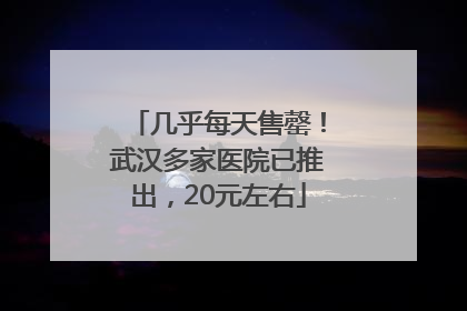 几乎每天售罄！武汉多家医院已推出，20元左右