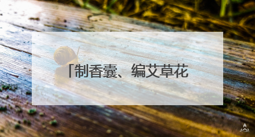 制香囊、编艾草花束，玉渊潭公园端午文化活动启幕