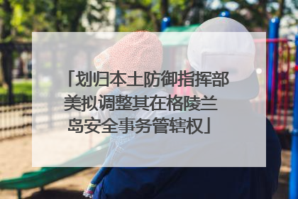 划归本土防御指挥部 美拟调整其在格陵兰岛安全事务管辖权