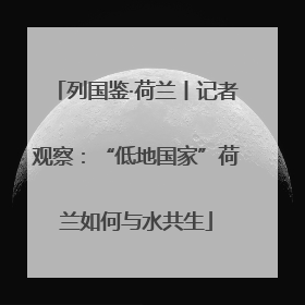 列国鉴·荷兰丨记者观察：“低地国家”荷兰如何与水共生