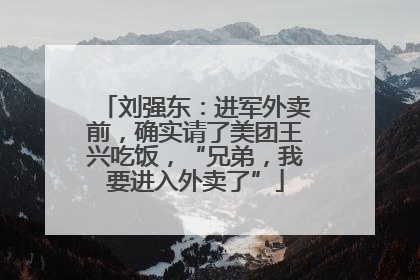刘强东：进军外卖前，确实请了美团王兴吃饭，“兄弟，我要进入外卖了”