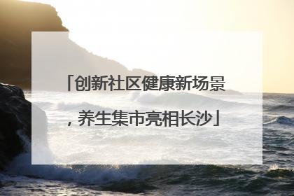 创新社区健康新场景，养生集市亮相长沙