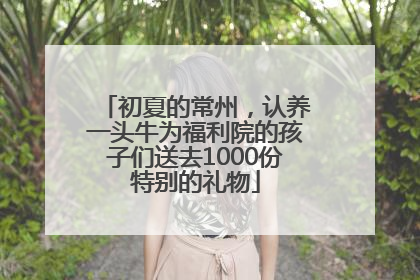 初夏的常州，认养一头牛为福利院的孩子们送去1000份特别的礼物