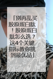 别再乱买胶原蛋白肽！胶原蛋白肽怎么选？这4个关键指标教你挑到最优品