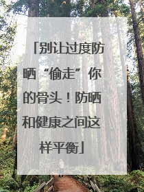 别让过度防晒“偷走”你的骨头！防晒和健康之间这样平衡