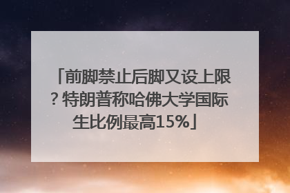 前脚禁止后脚又设上限？特朗普称哈佛大学国际生比例最高15%