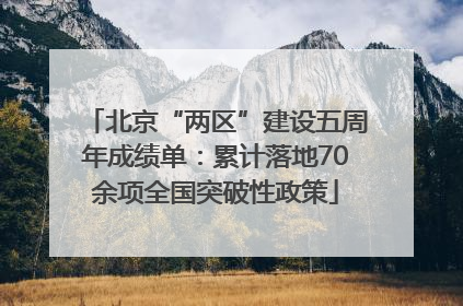 北京“两区”建设五周年成绩单：累计落地70余项全国突破性政策