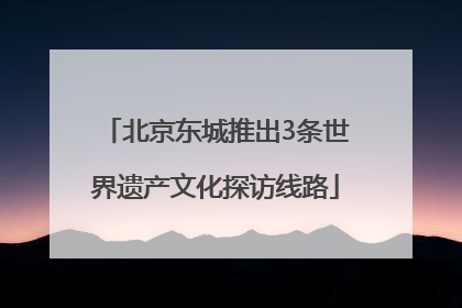 北京东城推出3条世界遗产文化探访线路